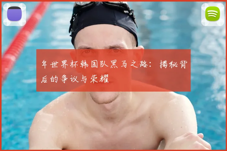 年世界杯韩国队黑马之路：揭秘背后的争议与荣耀