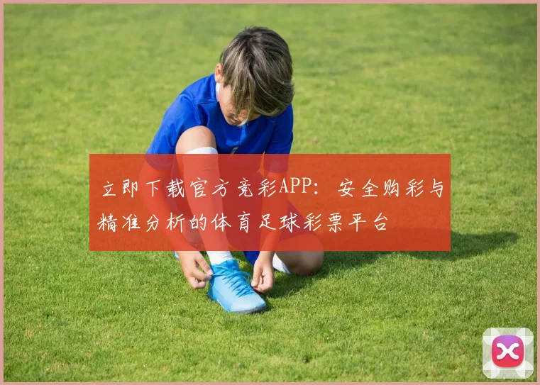 立即下载官方竞彩APP：安全购彩与精准分析的体育足球彩票平台