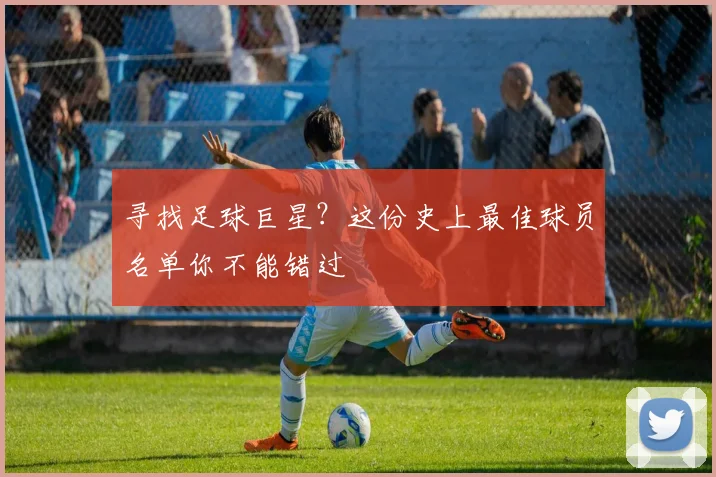 寻找足球巨星？这份史上最佳球员名单你不能错过