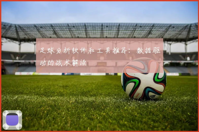足球分析软件和工具推荐：数据驱动的战术解读