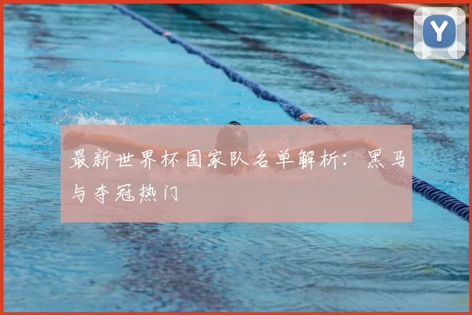 最新世界杯国家队名单解析：黑马与夺冠热门