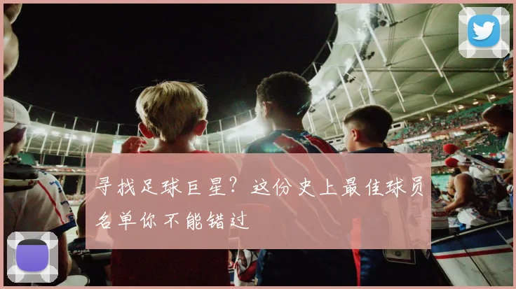 寻找足球巨星？这份史上最佳球员名单你不能错过