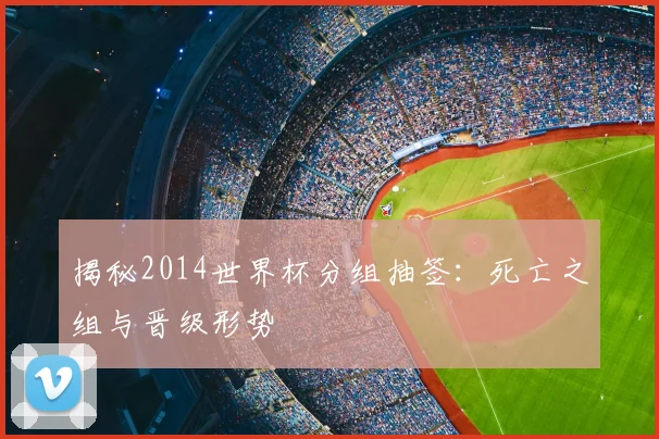 揭秘2014世界杯分组抽签：死亡之组与晋级形势
